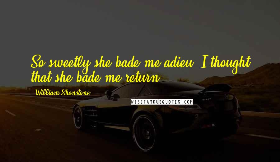 William Shenstone Quotes: So sweetly she bade me adieu, I thought that she bade me return.