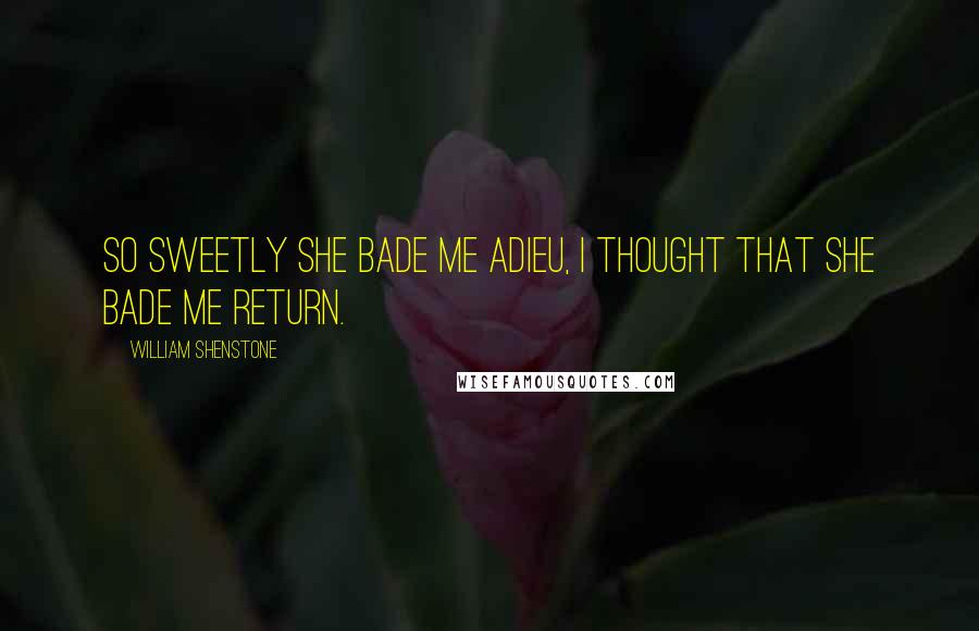 William Shenstone Quotes: So sweetly she bade me adieu, I thought that she bade me return.