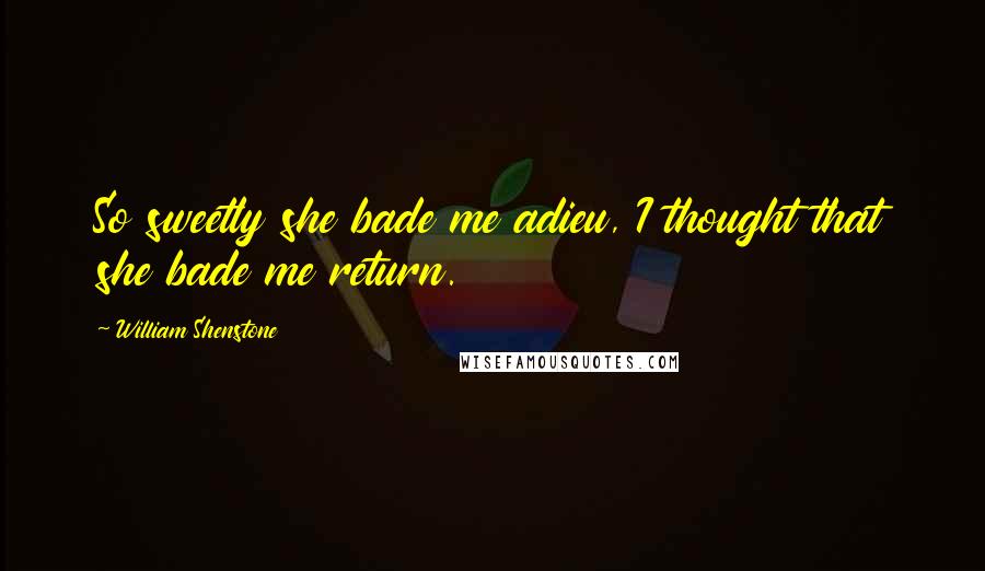 William Shenstone Quotes: So sweetly she bade me adieu, I thought that she bade me return.