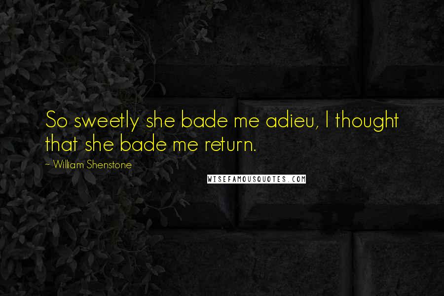 William Shenstone Quotes: So sweetly she bade me adieu, I thought that she bade me return.