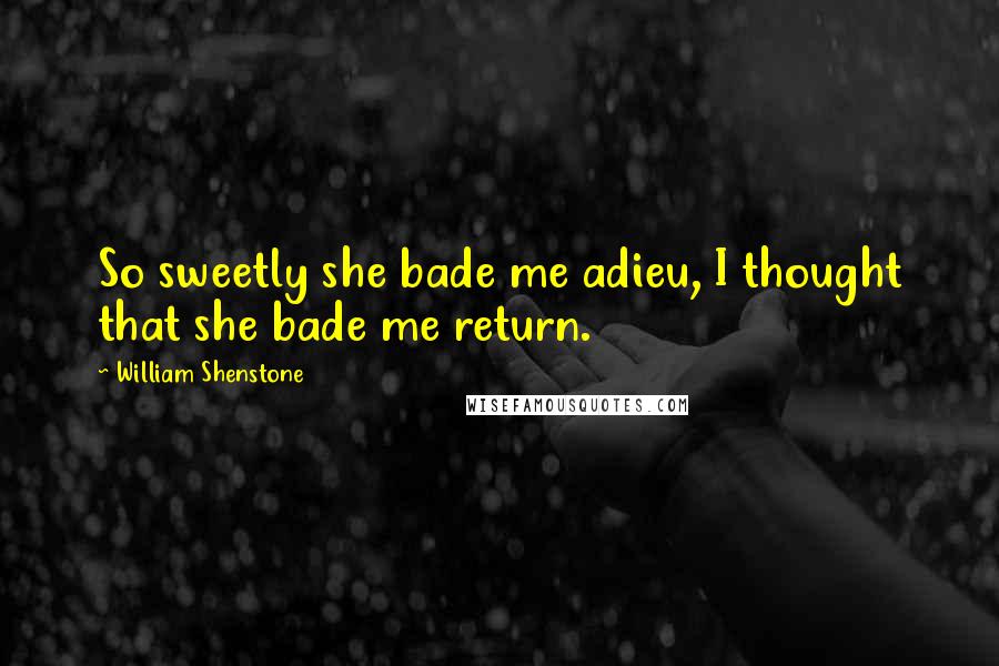 William Shenstone Quotes: So sweetly she bade me adieu, I thought that she bade me return.