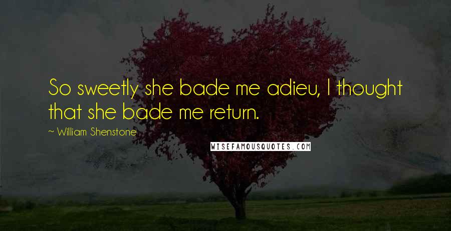 William Shenstone Quotes: So sweetly she bade me adieu, I thought that she bade me return.