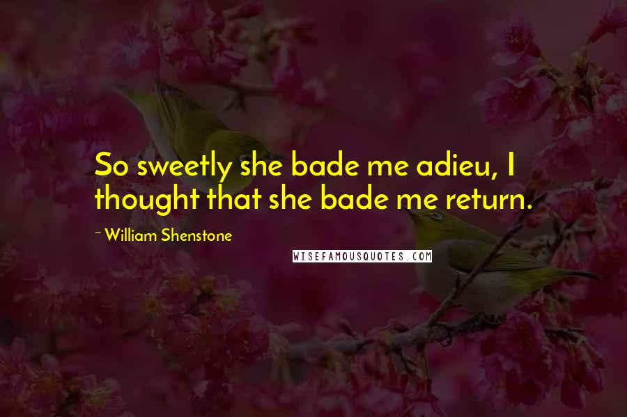 William Shenstone Quotes: So sweetly she bade me adieu, I thought that she bade me return.