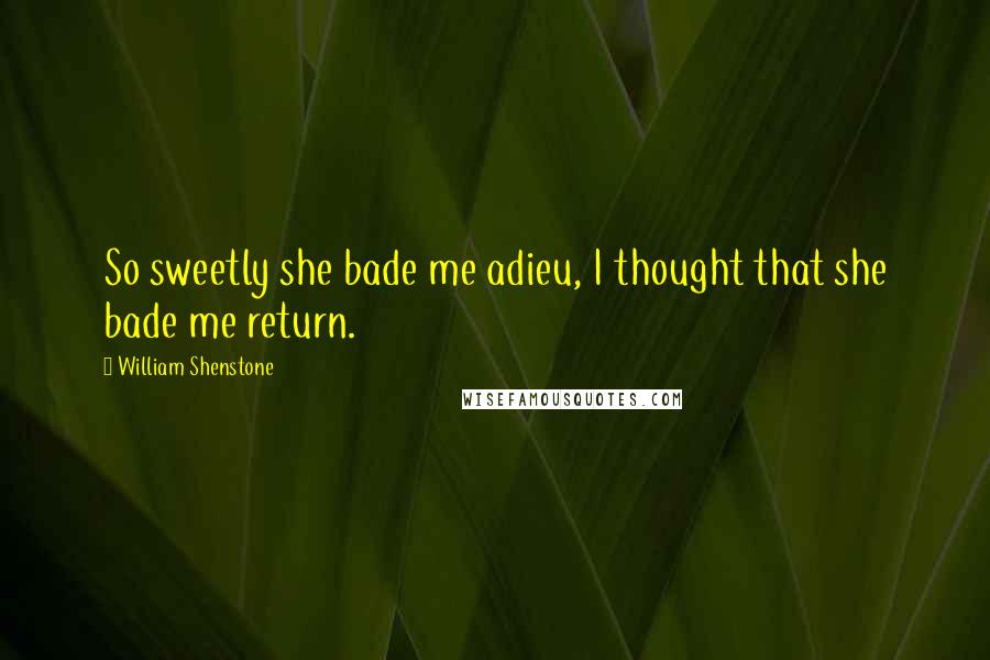 William Shenstone Quotes: So sweetly she bade me adieu, I thought that she bade me return.