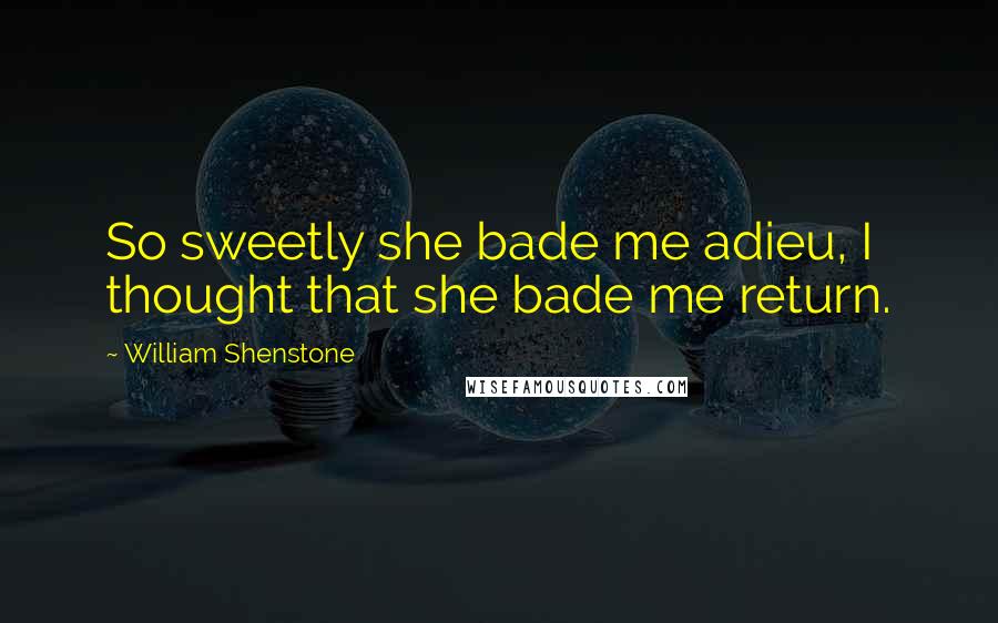 William Shenstone Quotes: So sweetly she bade me adieu, I thought that she bade me return.