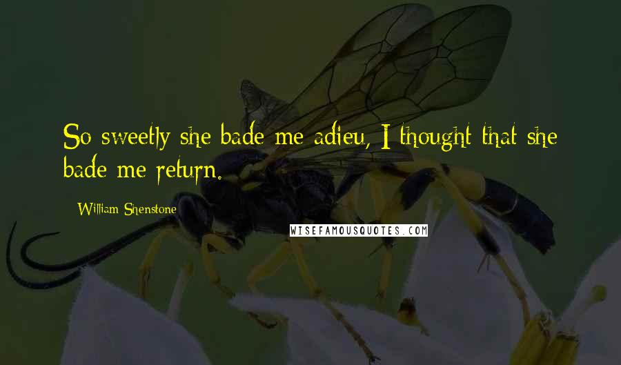 William Shenstone Quotes: So sweetly she bade me adieu, I thought that she bade me return.