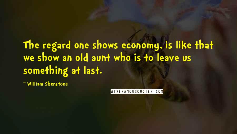 William Shenstone Quotes: The regard one shows economy, is like that we show an old aunt who is to leave us something at last.