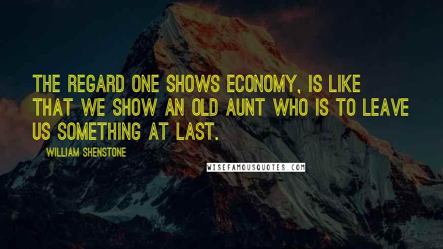 William Shenstone Quotes: The regard one shows economy, is like that we show an old aunt who is to leave us something at last.