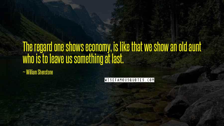 William Shenstone Quotes: The regard one shows economy, is like that we show an old aunt who is to leave us something at last.