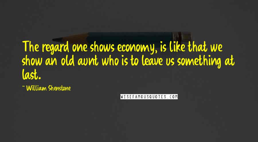 William Shenstone Quotes: The regard one shows economy, is like that we show an old aunt who is to leave us something at last.