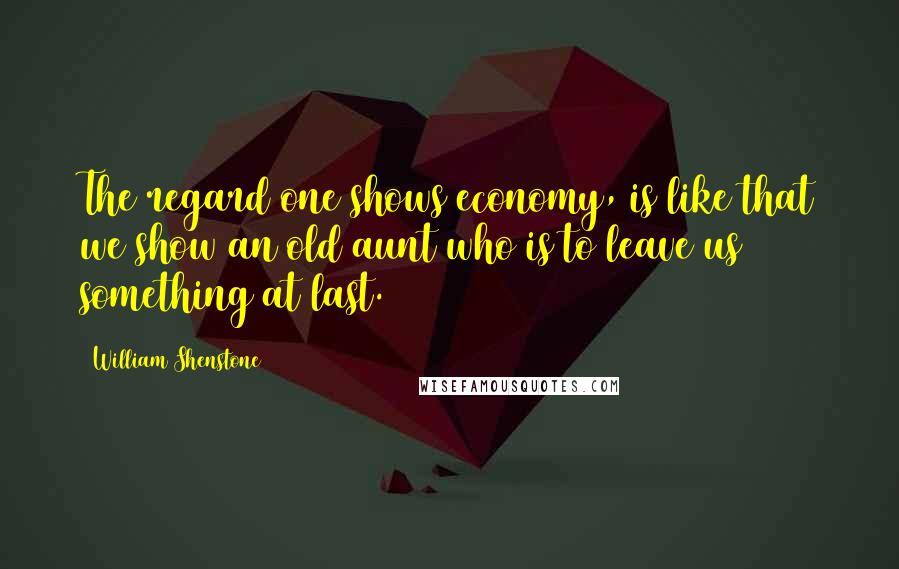 William Shenstone Quotes: The regard one shows economy, is like that we show an old aunt who is to leave us something at last.