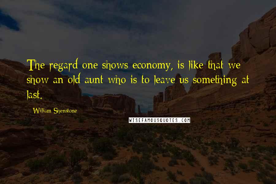 William Shenstone Quotes: The regard one shows economy, is like that we show an old aunt who is to leave us something at last.