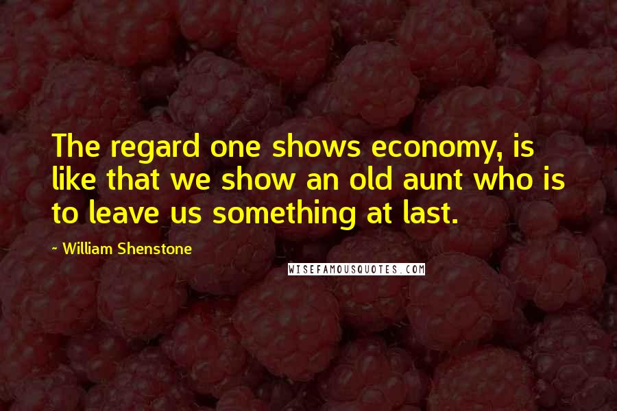 William Shenstone Quotes: The regard one shows economy, is like that we show an old aunt who is to leave us something at last.