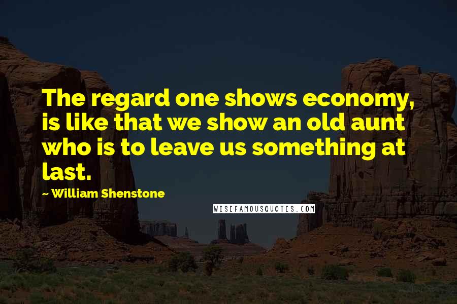 William Shenstone Quotes: The regard one shows economy, is like that we show an old aunt who is to leave us something at last.