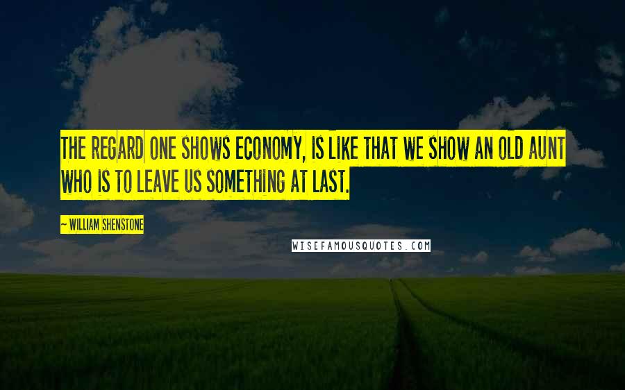 William Shenstone Quotes: The regard one shows economy, is like that we show an old aunt who is to leave us something at last.