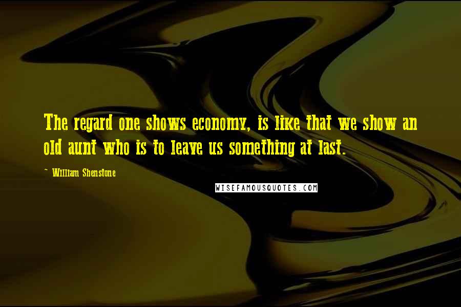 William Shenstone Quotes: The regard one shows economy, is like that we show an old aunt who is to leave us something at last.