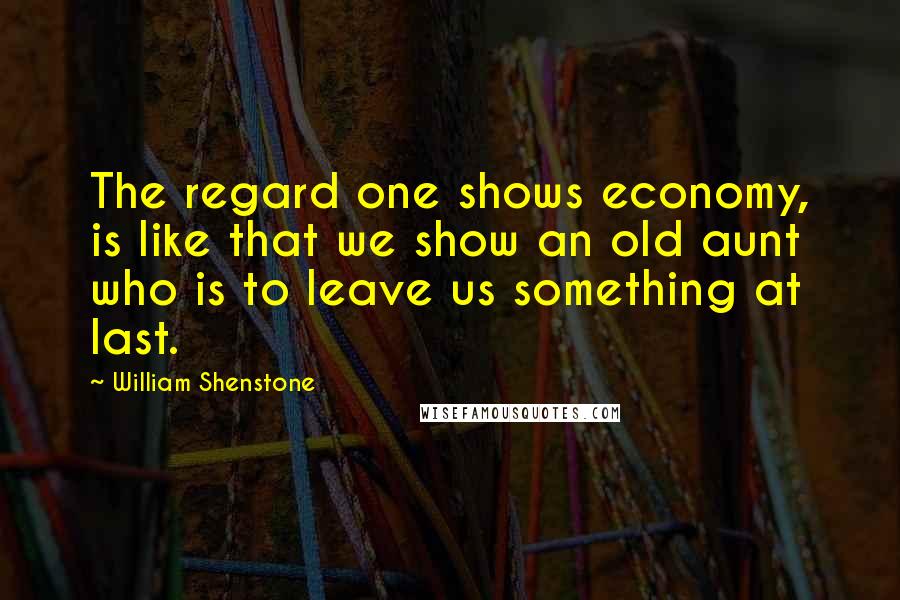 William Shenstone Quotes: The regard one shows economy, is like that we show an old aunt who is to leave us something at last.