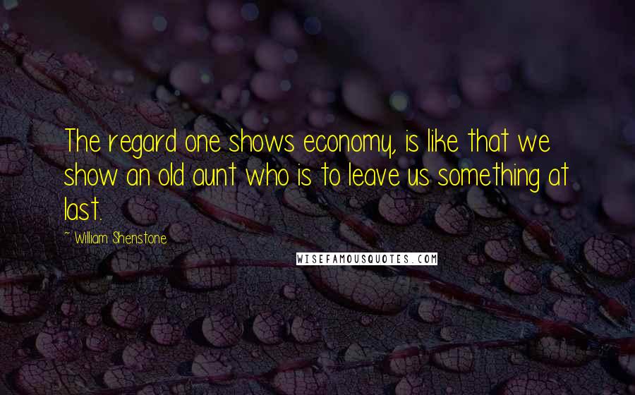 William Shenstone Quotes: The regard one shows economy, is like that we show an old aunt who is to leave us something at last.