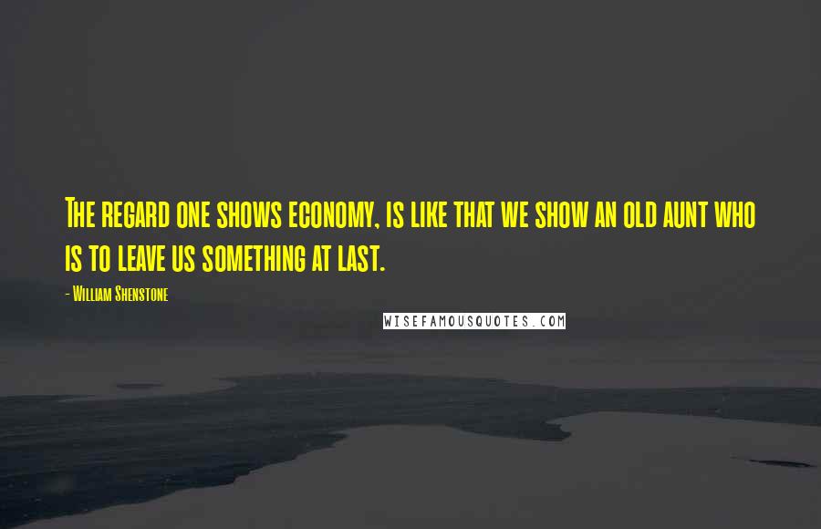 William Shenstone Quotes: The regard one shows economy, is like that we show an old aunt who is to leave us something at last.