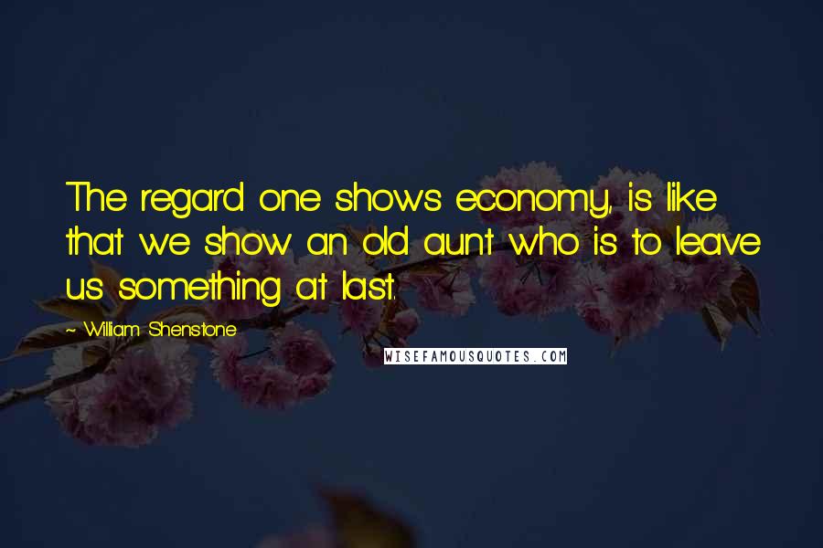 William Shenstone Quotes: The regard one shows economy, is like that we show an old aunt who is to leave us something at last.