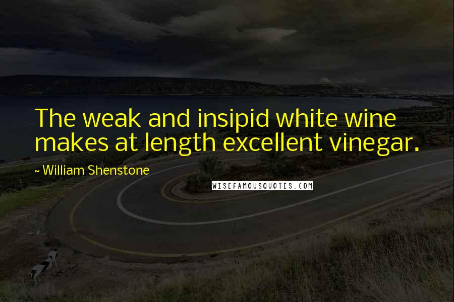 William Shenstone Quotes: The weak and insipid white wine makes at length excellent vinegar.