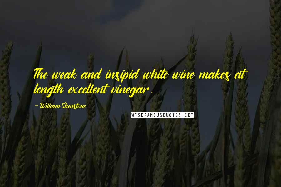 William Shenstone Quotes: The weak and insipid white wine makes at length excellent vinegar.