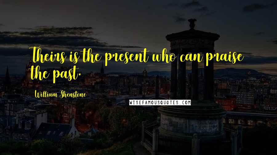 William Shenstone Quotes: Theirs is the present who can praise the past.