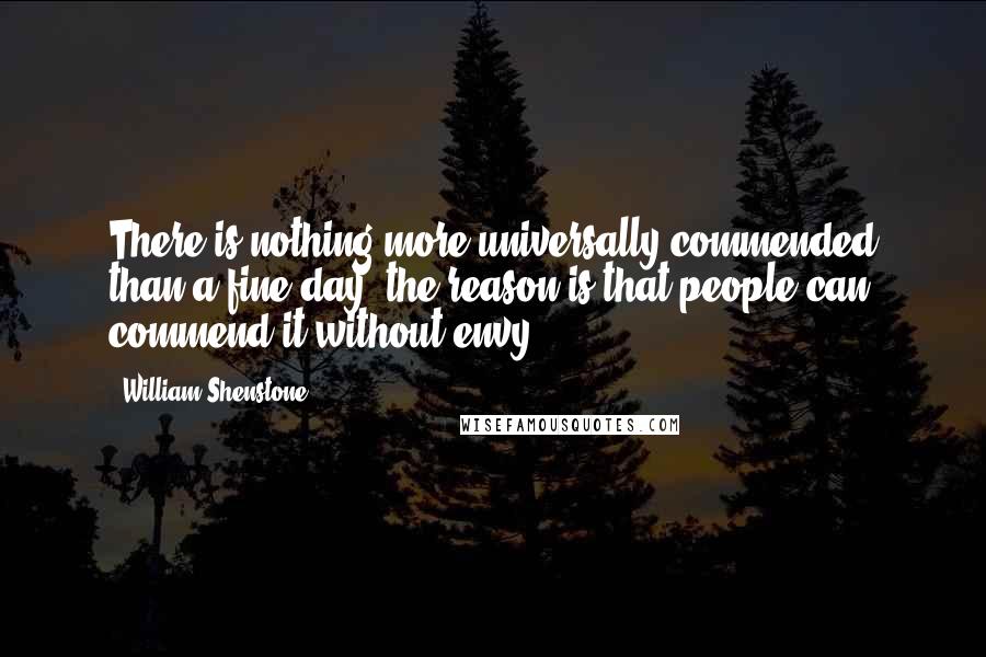 William Shenstone Quotes: There is nothing more universally commended than a fine day; the reason is that people can commend it without envy.