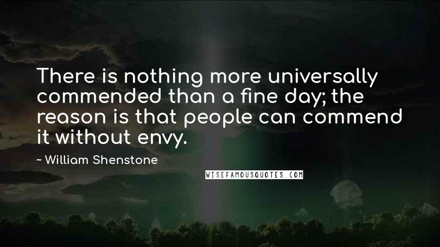 William Shenstone Quotes: There is nothing more universally commended than a fine day; the reason is that people can commend it without envy.
