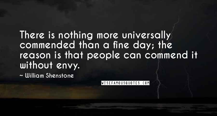 William Shenstone Quotes: There is nothing more universally commended than a fine day; the reason is that people can commend it without envy.