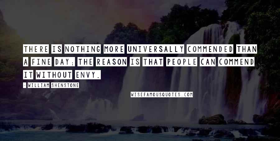 William Shenstone Quotes: There is nothing more universally commended than a fine day; the reason is that people can commend it without envy.