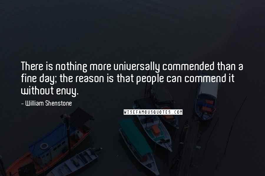 William Shenstone Quotes: There is nothing more universally commended than a fine day; the reason is that people can commend it without envy.