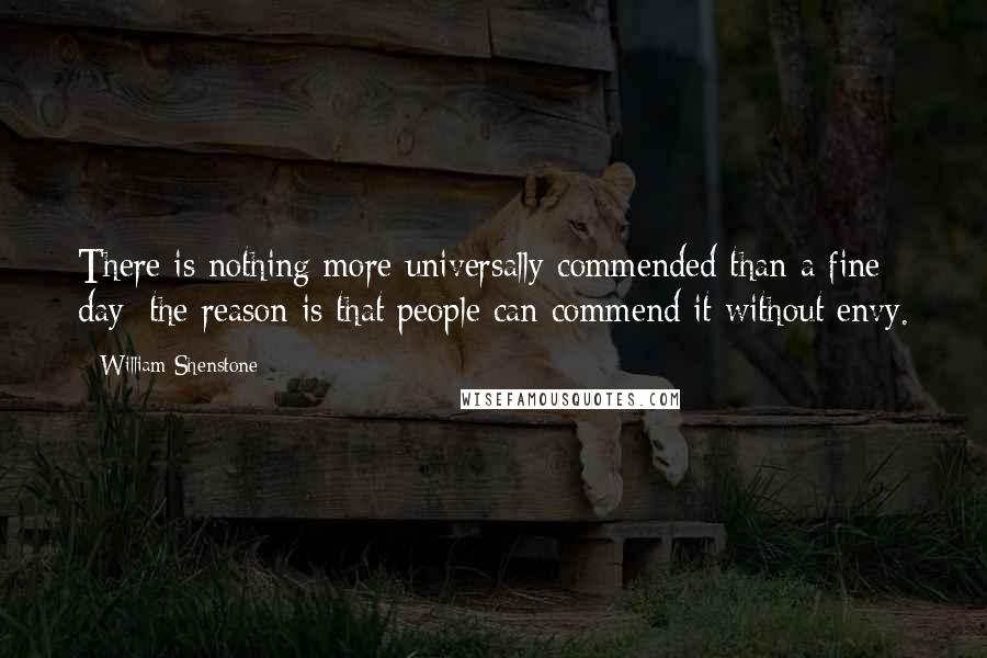 William Shenstone Quotes: There is nothing more universally commended than a fine day; the reason is that people can commend it without envy.