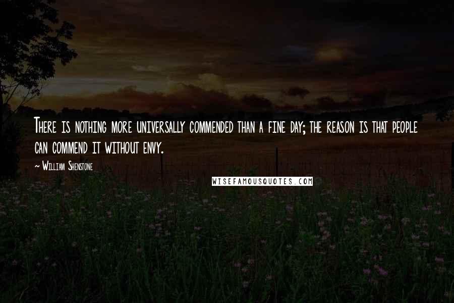 William Shenstone Quotes: There is nothing more universally commended than a fine day; the reason is that people can commend it without envy.