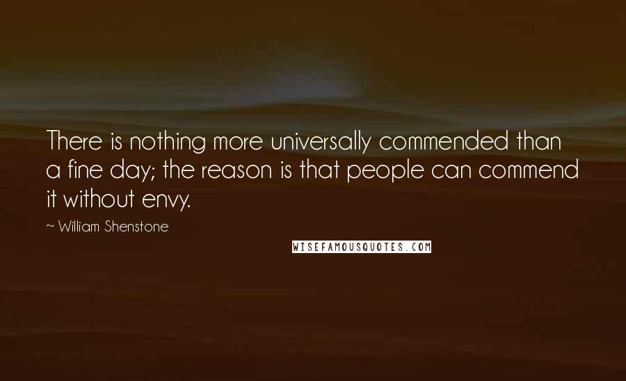 William Shenstone Quotes: There is nothing more universally commended than a fine day; the reason is that people can commend it without envy.