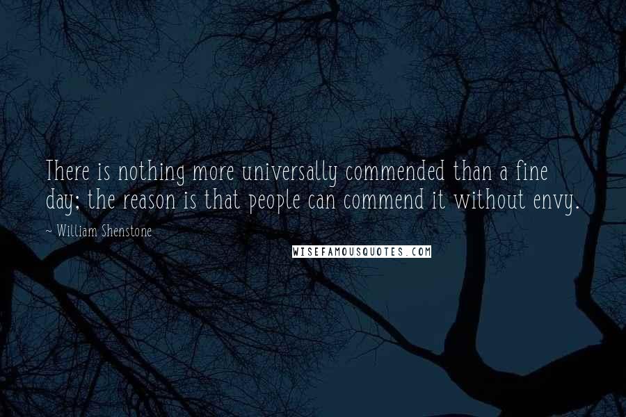 William Shenstone Quotes: There is nothing more universally commended than a fine day; the reason is that people can commend it without envy.