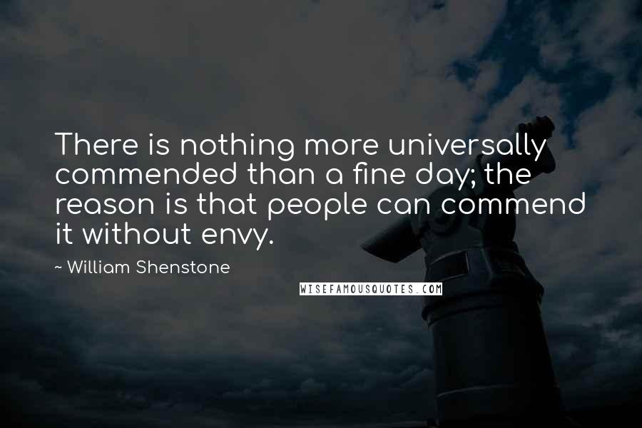 William Shenstone Quotes: There is nothing more universally commended than a fine day; the reason is that people can commend it without envy.