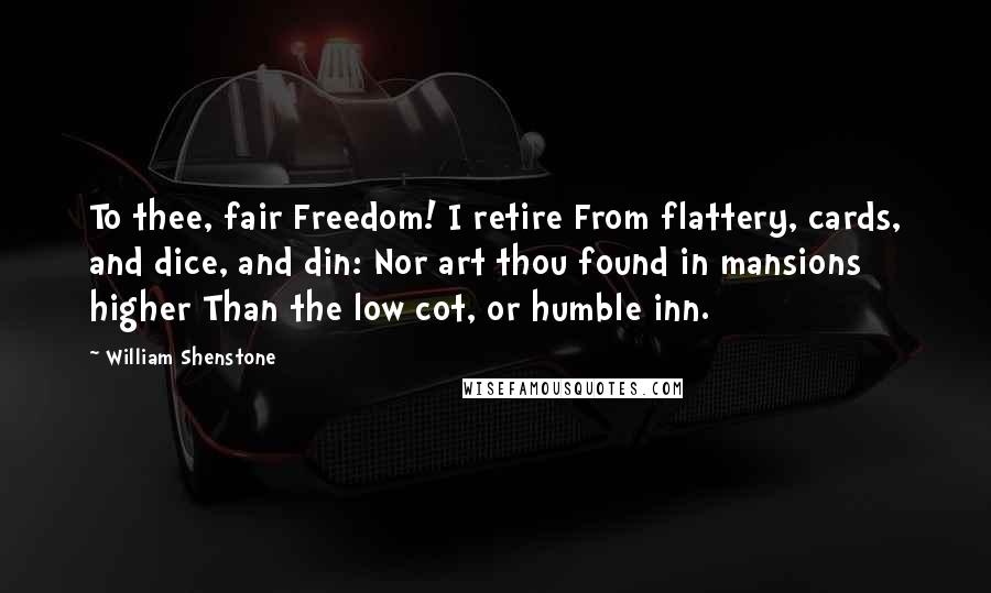 William Shenstone Quotes: To thee, fair Freedom! I retire From flattery, cards, and dice, and din: Nor art thou found in mansions higher Than the low cot, or humble inn.