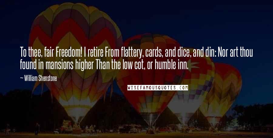 William Shenstone Quotes: To thee, fair Freedom! I retire From flattery, cards, and dice, and din: Nor art thou found in mansions higher Than the low cot, or humble inn.