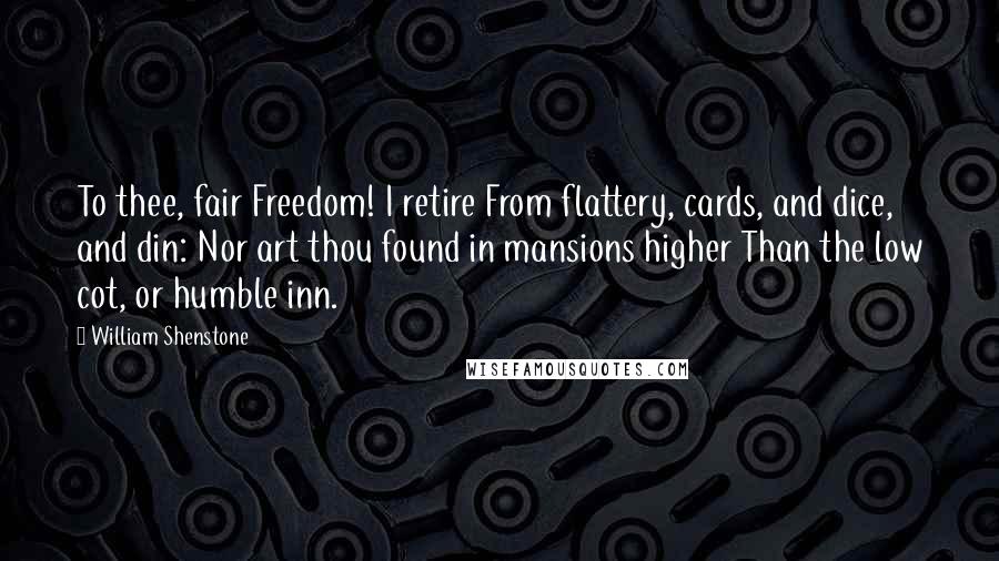 William Shenstone Quotes: To thee, fair Freedom! I retire From flattery, cards, and dice, and din: Nor art thou found in mansions higher Than the low cot, or humble inn.
