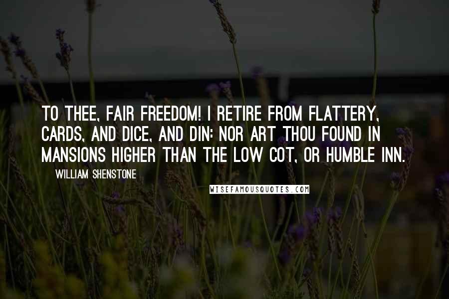 William Shenstone Quotes: To thee, fair Freedom! I retire From flattery, cards, and dice, and din: Nor art thou found in mansions higher Than the low cot, or humble inn.