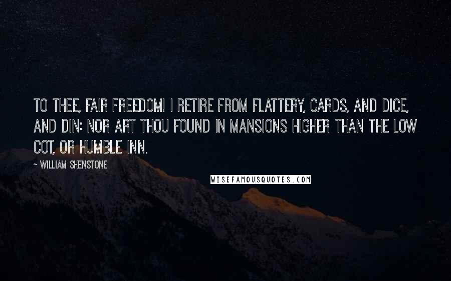 William Shenstone Quotes: To thee, fair Freedom! I retire From flattery, cards, and dice, and din: Nor art thou found in mansions higher Than the low cot, or humble inn.