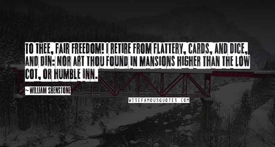 William Shenstone Quotes: To thee, fair Freedom! I retire From flattery, cards, and dice, and din: Nor art thou found in mansions higher Than the low cot, or humble inn.