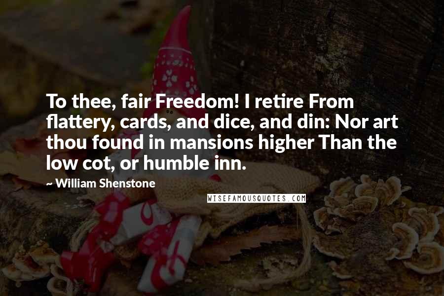 William Shenstone Quotes: To thee, fair Freedom! I retire From flattery, cards, and dice, and din: Nor art thou found in mansions higher Than the low cot, or humble inn.