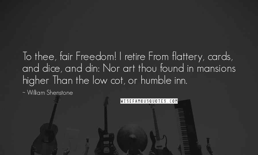 William Shenstone Quotes: To thee, fair Freedom! I retire From flattery, cards, and dice, and din: Nor art thou found in mansions higher Than the low cot, or humble inn.