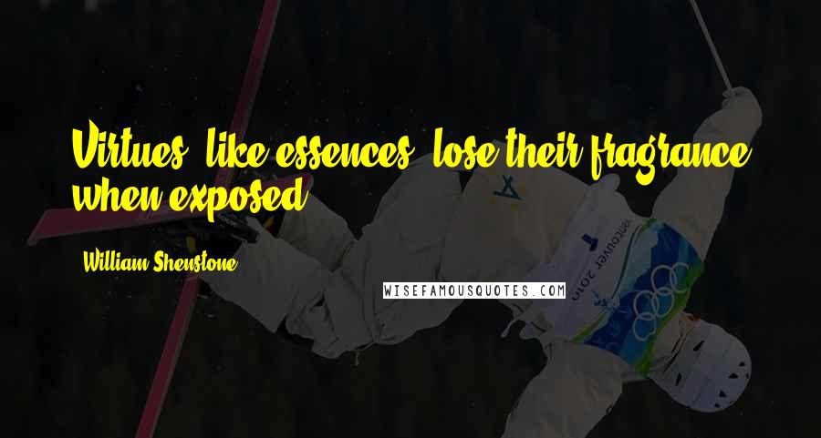 William Shenstone Quotes: Virtues, like essences, lose their fragrance when exposed.