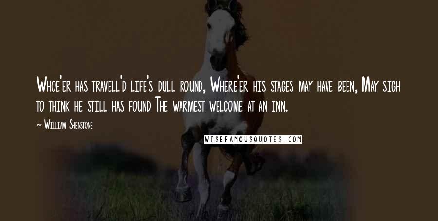 William Shenstone Quotes: Whoe'er has travell'd life's dull round, Where'er his stages may have been, May sigh to think he still has found The warmest welcome at an inn.