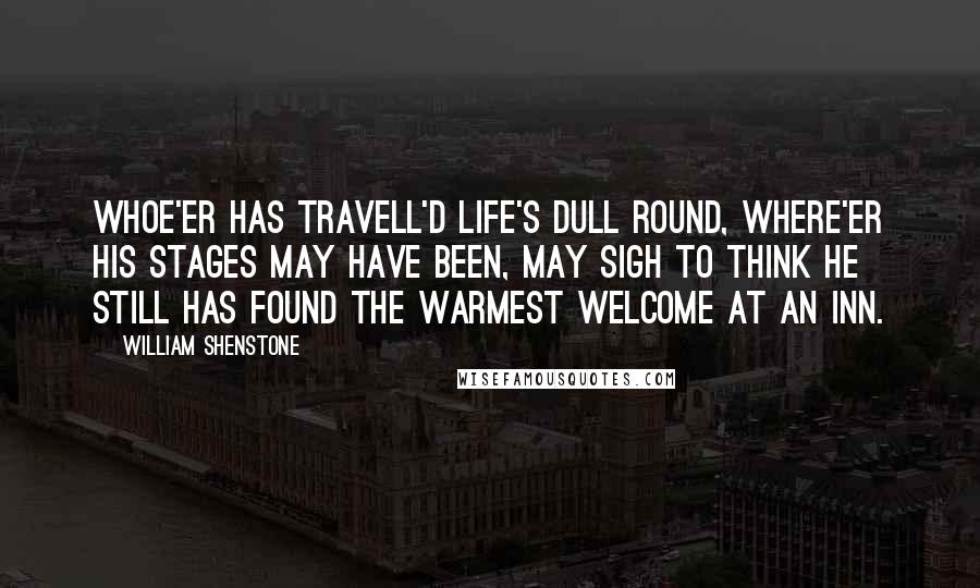 William Shenstone Quotes: Whoe'er has travell'd life's dull round, Where'er his stages may have been, May sigh to think he still has found The warmest welcome at an inn.