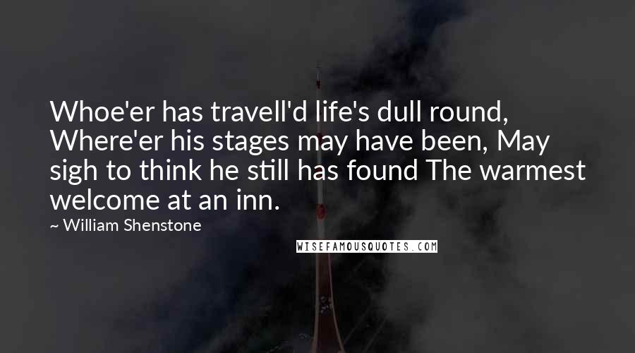 William Shenstone Quotes: Whoe'er has travell'd life's dull round, Where'er his stages may have been, May sigh to think he still has found The warmest welcome at an inn.