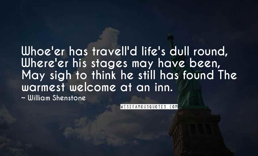 William Shenstone Quotes: Whoe'er has travell'd life's dull round, Where'er his stages may have been, May sigh to think he still has found The warmest welcome at an inn.